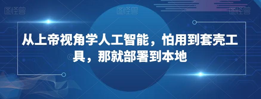 从上帝视角学人工智能，怕用到套壳工具，那就部署到本地-百货大全