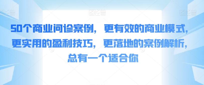 50个商业问诊案例，更有效的商业模式，更实用的盈利技巧，更落地的案例解析，总有一个适合你-百货大全