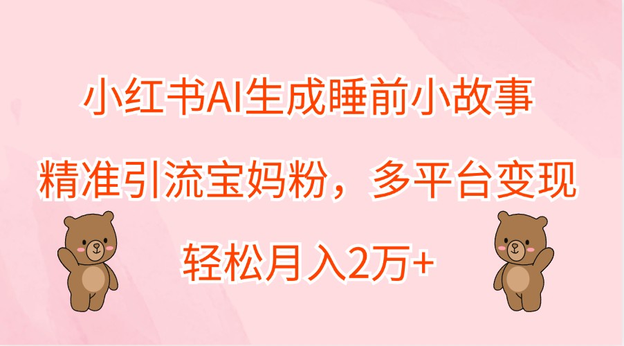 小红书AI生成睡前小故事，精准引流宝妈粉，多平台变现，轻松月入2万+-百货大全