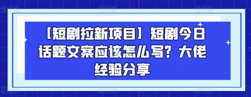 【短剧拉新项目】短剧今日话题文案应该怎么写？大佬经验分享-百货大全