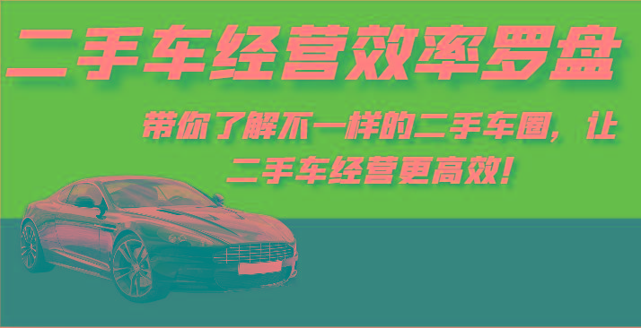 二手车经营效率罗盘-带你了解不一样的二手车圈，让二手车经营更高效！-百货大全