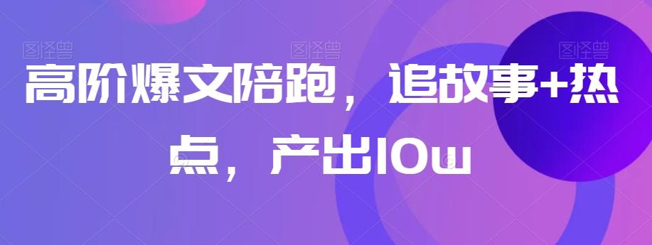 高阶爆文陪跑，追故事+热点，产出10w+-百货大全