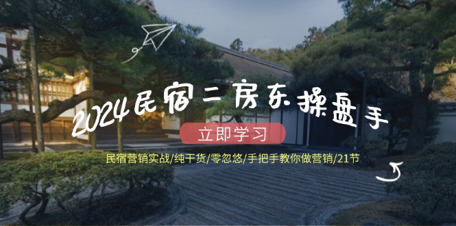 2024民宿二房东操盘手 民宿营销实战/纯干货/零忽悠/手把手教你做营销/21节-百货大全