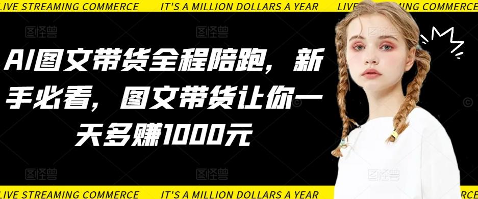 AI图文带货全程陪跑，新手必看，图文带货让你一天多赚1000元-百货大全
