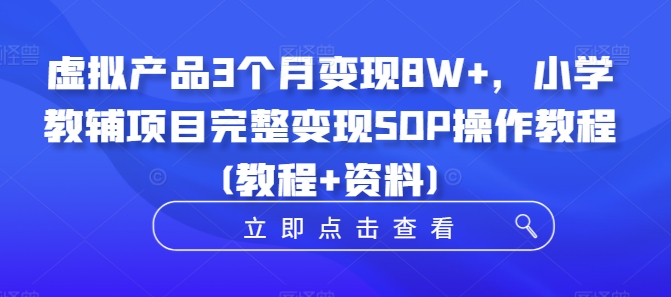 虚拟产品3个月变现8W+，小学教辅项目完整变现SOP操作教程(教程+资料)-百货大全