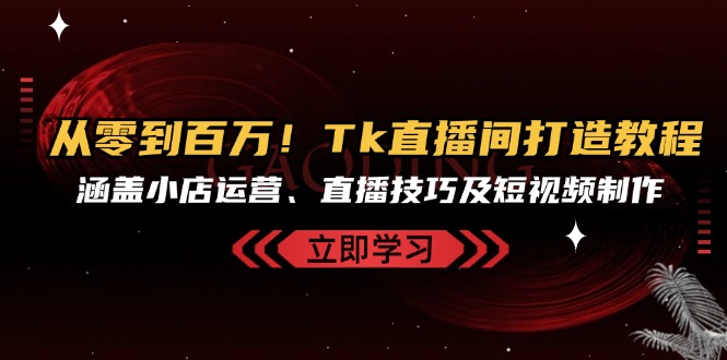 从零到百万！Tk直播间打造教程，涵盖小店运营、直播技巧及短视频制作-百货大全
