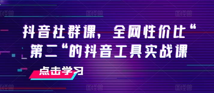 抖音社群课，全网性价比“第二“的抖音工具实战课-百货大全