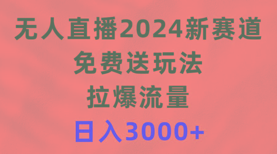(9496期)无人直播2024新赛道，免费送玩法，拉爆流量，日入3000+-百货大全