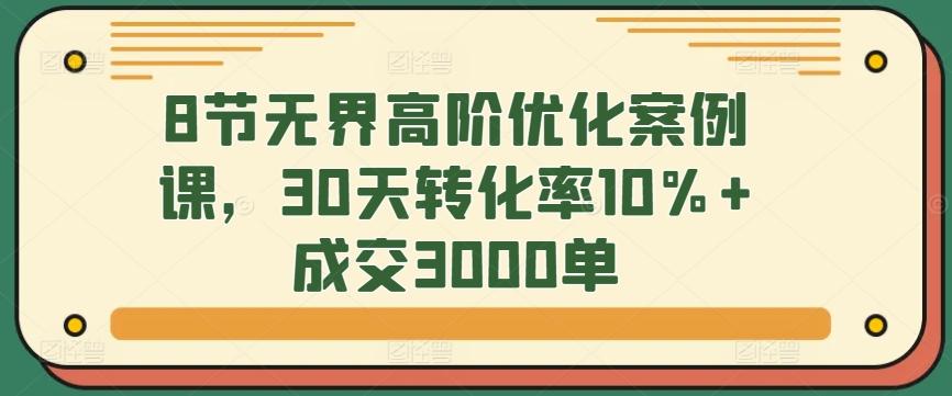 8节无界高阶优化案例课，30天转化率10%+成交3000单-百货大全