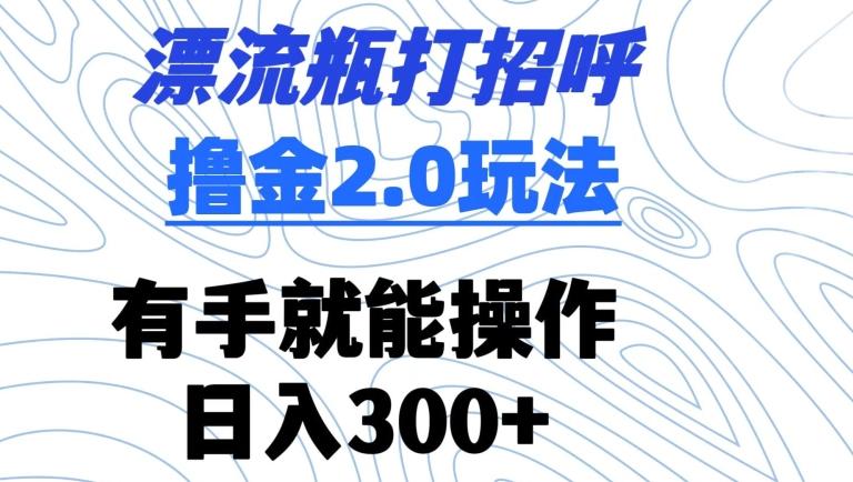 漂流瓶打招呼撸金2.0玩法，有手就能做，日入300+【揭秘】-百货大全