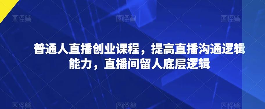 普通人直播创业课程，提高直播沟通逻辑能力，直播间留人底层逻辑-百货大全