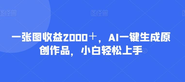 一张图收益2000＋，AI一键生成原创作品，小白轻松上手-百货大全