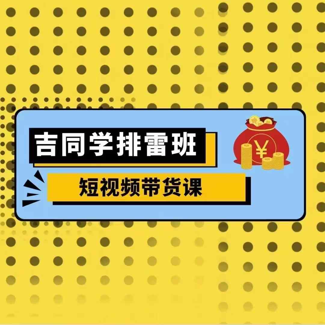 吉同学排雷班短视频带货课，零基础·详解流量成果-百货大全
