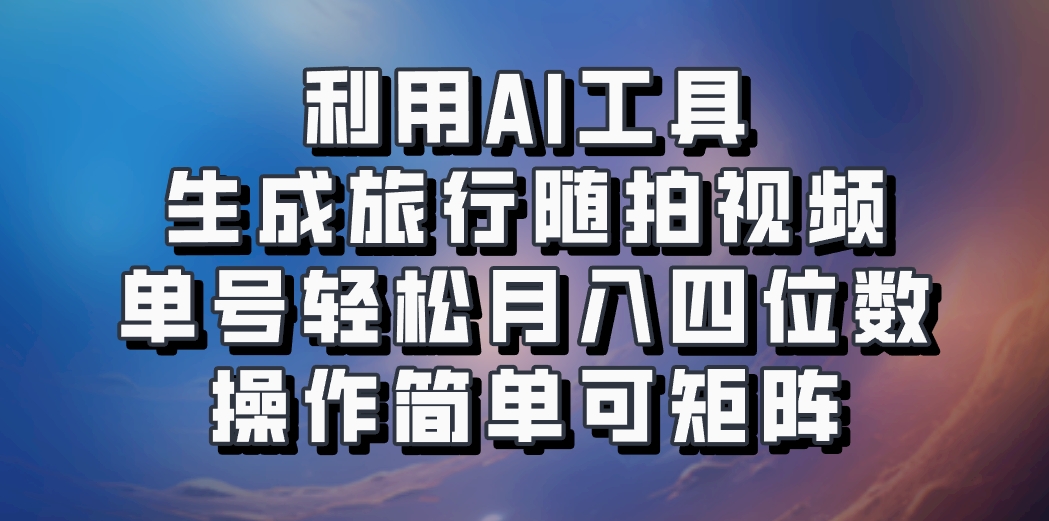 利用AI工具生成旅行随拍视频，单号轻松月入四位数，操作简单可矩阵-百货大全