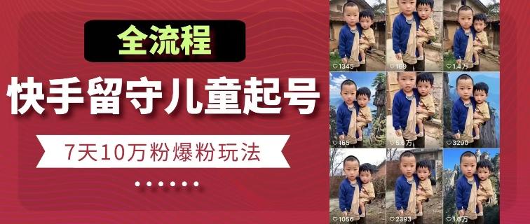 快手留守儿童博同情起号，7天10万粉爆粉玩法，全流程-百货大全