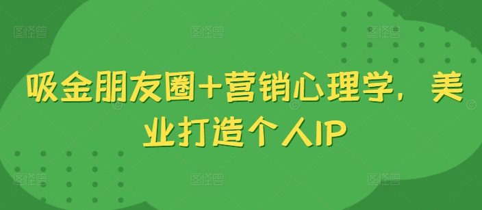 吸金朋友圈+营销心理学，美业打造个人IP-百货大全