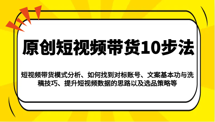 原创短视频带货10步法:模式分析/对标账号/文案与洗稿/提升数据/以及选品策略等-百货大全