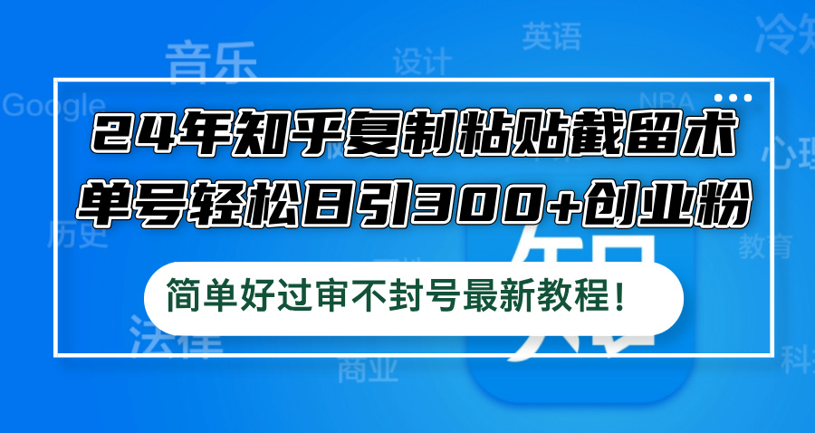24年知乎复制粘贴截留术，单号轻松日引300+创业粉，简单好过审不封号最…-百货大全