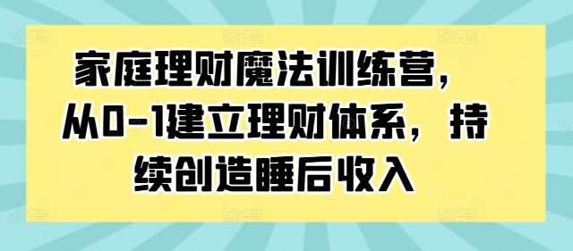家庭理财魔法训练营，从0-1建立理财体系，持续创造睡后收入-百货大全