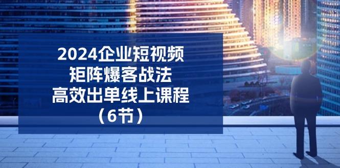 2024企业-短视频-矩阵 爆客战法，高效出单线上课程(6节-百货大全