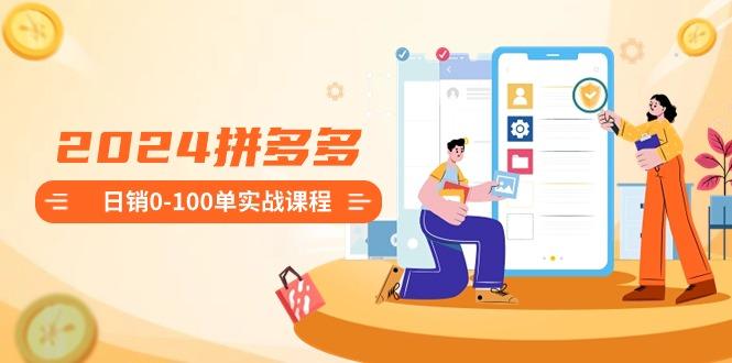 2024拼多多日销0-100单实战课程：新手注册开店到日销100单整套流程-百货大全