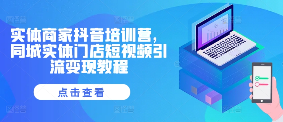 实体商家抖音培训营，同城实体门店短视频引流变现教程-百货大全