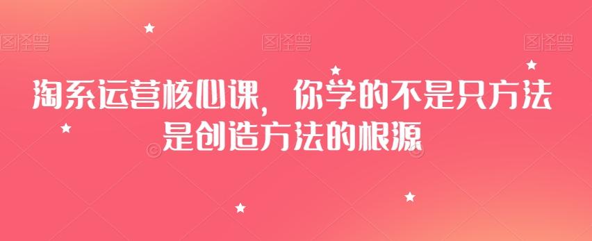 淘系运营核心课，你学的不是只方法是创造方法的根源-百货大全