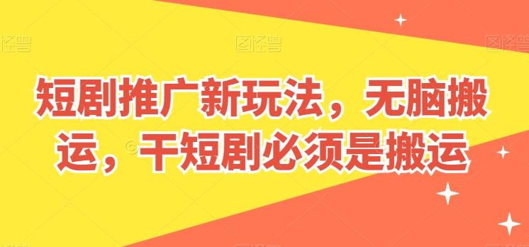 短剧推广新玩法，无脑搬运，干短剧必须是搬运【揭秘】-百货大全