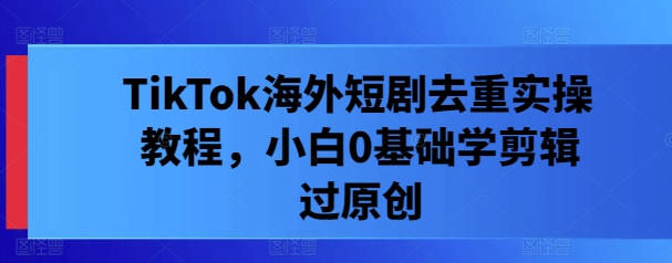 TikTok海外短剧去重实操教程，小白0基础学剪辑过原创-百货大全