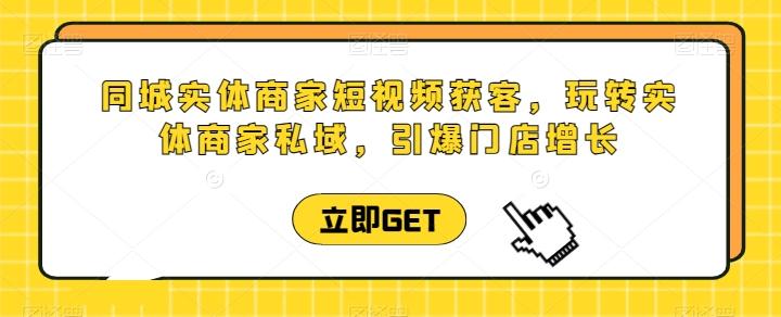 同城实体商家短视频获客直播课，玩转实体商家私域，引爆门店增长-百货大全