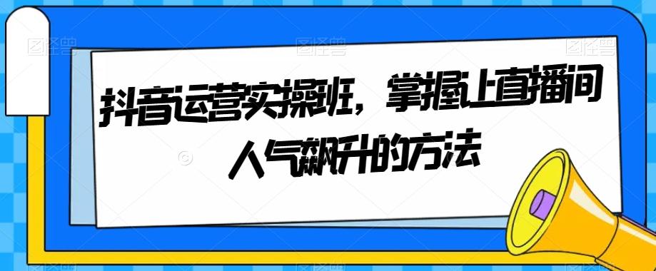 抖音运营实操班，掌握让直播间人气飙升的方法-百货大全
