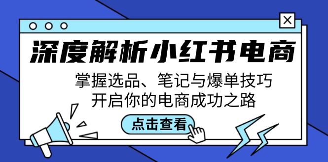 深度解析小红书电商：掌握选品、笔记与爆单技巧，开启你的电商成功之路-百货大全
