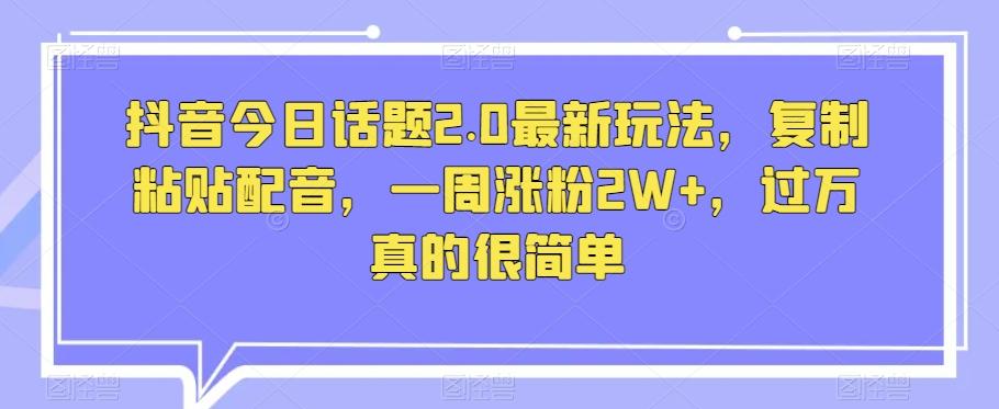 抖音今日话题2.0最新玩法，复制粘贴配音，一周涨粉2W+，过万真的很简单-百货大全
