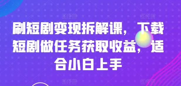 刷短剧变现拆解课，下载短剧做任务获取收益，适合小白上手-百货大全