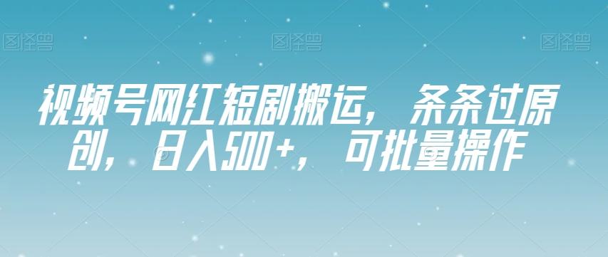 视频号网红短剧搬运，条条过原创，日入500+，可批量操作【揭秘】-百货大全