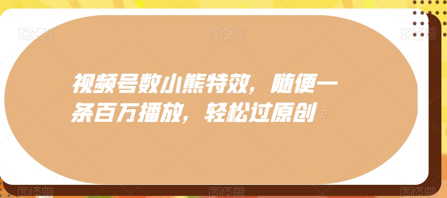 视频号数小熊特效，随便一条百万播放，轻松过原创-百货大全