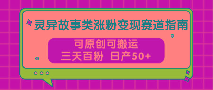 灵异故事类涨粉变现赛道指南，可原创可搬运，三天百粉 日产50+-百货大全