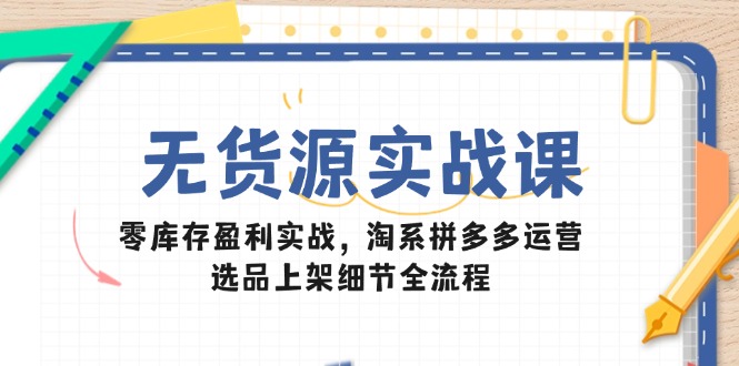 无货源实战课：零库存盈利实战，淘系拼多多运营，选品上架细节全流程-百货大全