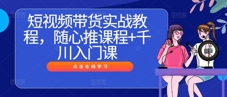 短视频带货实战教程，随心推课程+千川入门课-百货大全