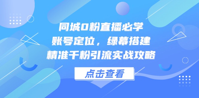 同城0粉直播必学，账号定位，绿幕搭建，精准千粉引流实战攻略-百货大全