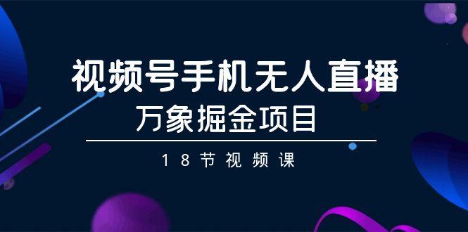 视频号手机无人直播-万象掘金项目(18节视频课)-百货大全