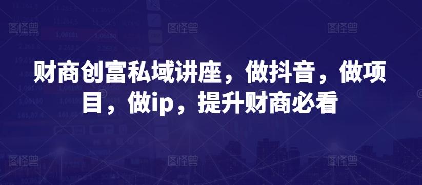 财商创富私域讲座，做抖音，做项目，做ip，提升财商必看-百货大全
