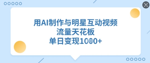 用AI制作与明星互动视频，流量天花板，单日变现多张-百货大全