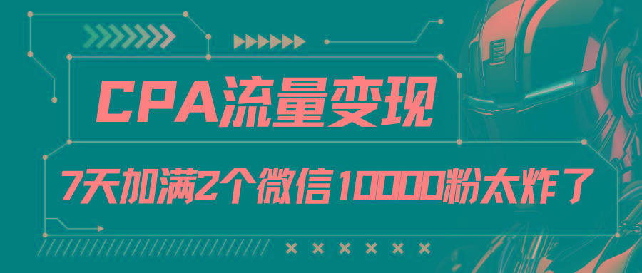 CPA流量变现，7天加满两个微信10000粉-百货大全