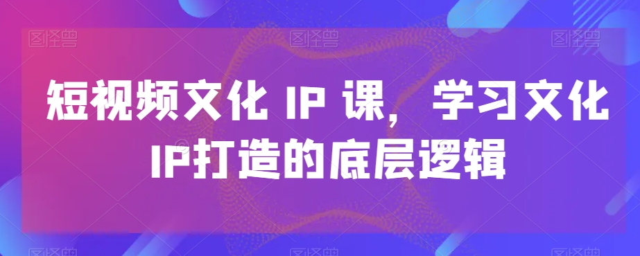 短视频文化IP课，学习文化IP打造的底层逻辑-百货大全