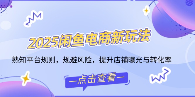 2025闲鱼电商新玩法，熟知平台规则，规避风险，提升店铺曝光与转化率-百货大全