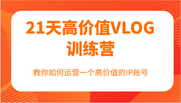 21天高价值VLOG训练营【第一期】，教你如何运营一个高价值的IP账号-百货大全