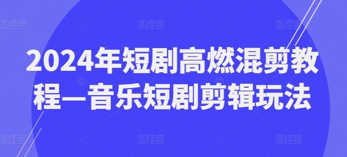 2024年短剧高燃混剪教程—音乐短剧剪辑玩法-百货大全
