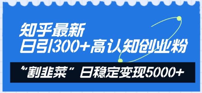 知乎最新日引300+高认知创业粉，“割韭菜”日稳定变现5000+【揭秘】-百货大全