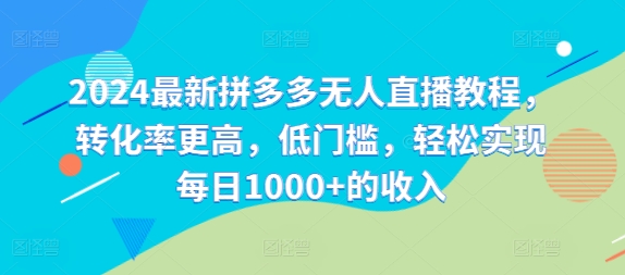 2024最新拼多多无人直播教程，转化率更高，低门槛，轻松实现每日1000+的收入-百货大全